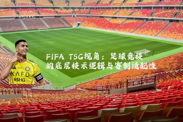 FIFA TSG视角:足球竞技的底层技术逻辑与赛制适配性