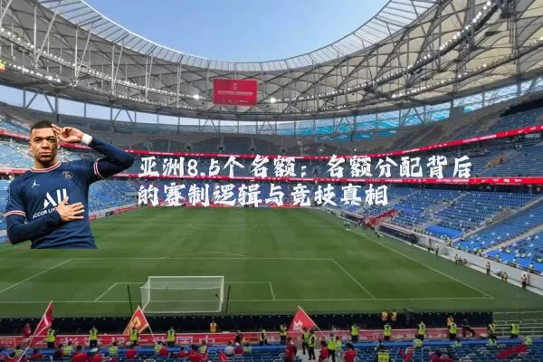 亚洲8.5个名额:名额分配背后的赛制逻辑与竞技真相