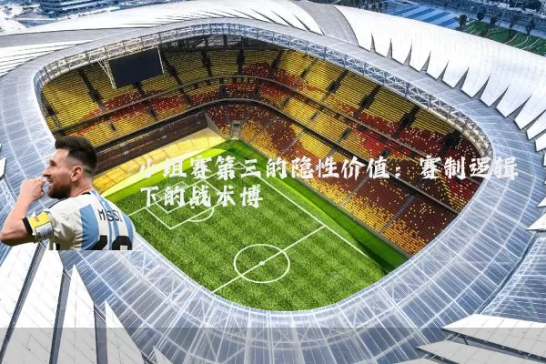 小组赛第三的隐性价值：赛制逻辑下的战术博弈