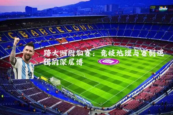 跨大洲附加赛：竞技地理与赛制逻辑的深层博弈