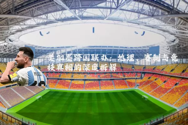 美加墨跨国联办:地理、赛制与竞技真相的深度拆解